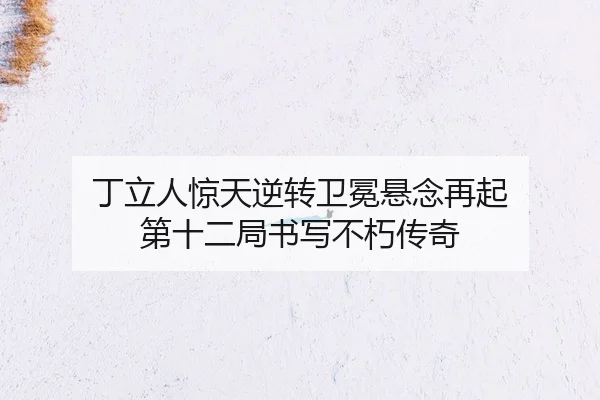 丁立人惊天逆转卫冕悬念再起 第十二局书写不朽传奇