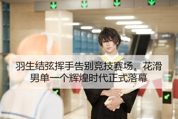 羽生结弦挥手告别竞技赛场，花滑男单一个辉煌时代正式落幕